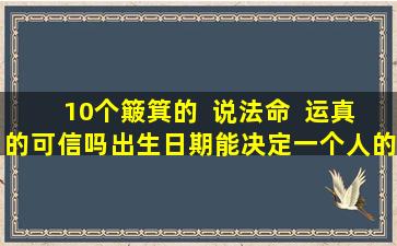 10个簸箕的  说法命  运真的可信吗出生日期能决定一个人的命运吗